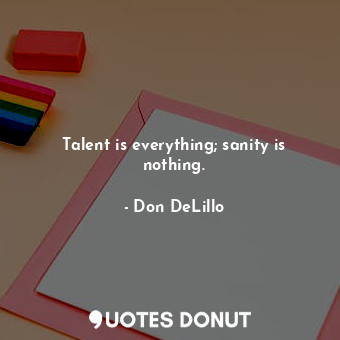 Talent is everything; sanity is nothing.
