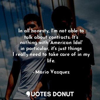  In all honesty, I&#39;m not able to talk about contracts. It&#39;s nothing with ... - Mario Vazquez - Quotes Donut