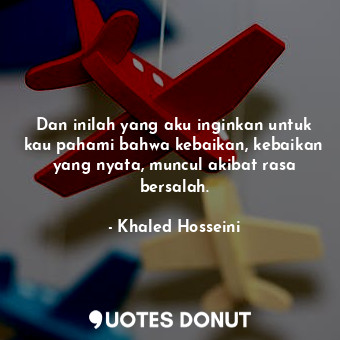  Dan inilah yang aku inginkan untuk kau pahami bahwa kebaikan, kebaikan yang nyat... - Khaled Hosseini - Quotes Donut