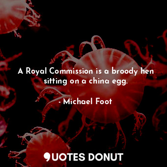  A Royal Commission is a broody hen sitting on a china egg.... - Michael Foot - Quotes Donut