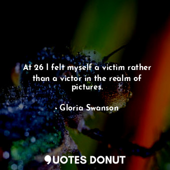  At 26 I felt myself a victim rather than a victor in the realm of pictures.... - Gloria Swanson - Quotes Donut