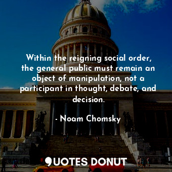 Within the reigning social order, the general public must remain an object of manipulation, not a participant in thought, debate, and decision.