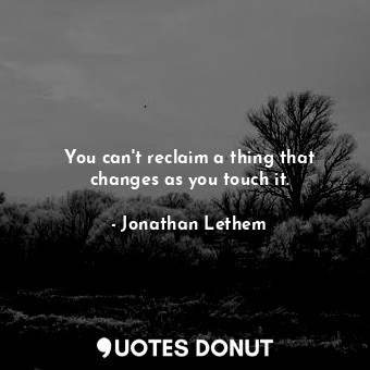  You can't reclaim a thing that changes as you touch it.... - Jonathan Lethem - Quotes Donut