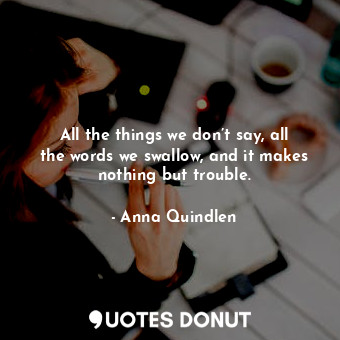  All the things we don’t say, all the words we swallow, and it makes nothing but ... - Anna Quindlen - Quotes Donut