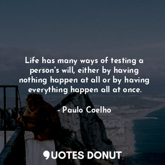 Life has many ways of testing a person's will, either by having nothing happen at all or by having everything happen all at once.
