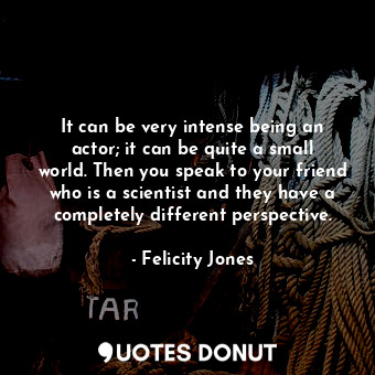  It can be very intense being an actor; it can be quite a small world. Then you s... - Felicity Jones - Quotes Donut