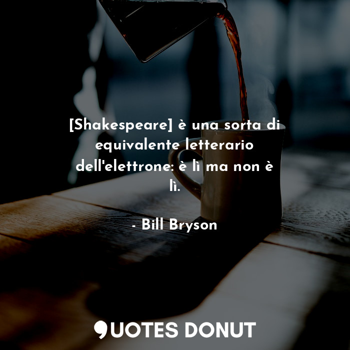 [Shakespeare] è una sorta di equivalente letterario dell'elettrone: è lì ma non è lì.