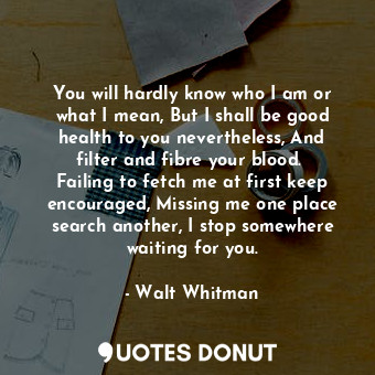 You will hardly know who I am or what I mean, But I shall be good health to you nevertheless, And filter and fibre your blood.  Failing to fetch me at first keep encouraged, Missing me one place search another, I stop somewhere waiting for you.