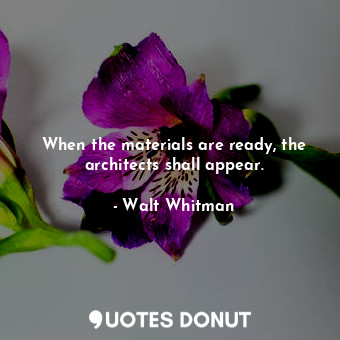  When the materials are ready, the architects shall appear.... - Walt Whitman - Quotes Donut