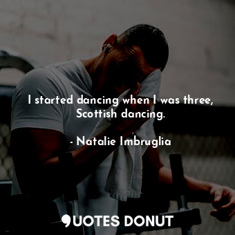  I started dancing when I was three, Scottish dancing.... - Natalie Imbruglia - Quotes Donut