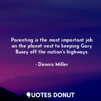  Parenting is the most important job on the planet next to keeping Gary Busey off... - Dennis Miller - Quotes Donut