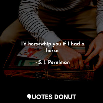 I&#39;d horsewhip you if I had a horse.... - S. J. Perelman - Quotes Donut