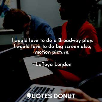  I would love to do a Broadway play. I would love to do big screen also, motion p... - LaToya London - Quotes Donut