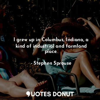  I grew up in Columbus, Indiana, a kind of industrial and farmland place.... - Stephen Sprouse - Quotes Donut