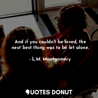  And if you couldn't be loved, the next best thing was to be let alone.... - L.M. Montgomery - Quotes Donut