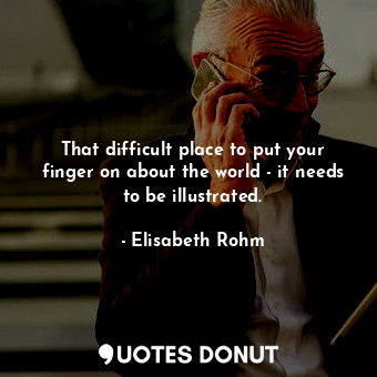  That difficult place to put your finger on about the world - it needs to be illu... - Elisabeth Rohm - Quotes Donut