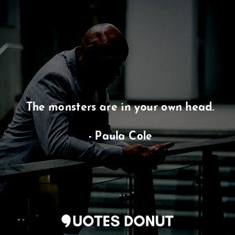 The monsters are in your own head.