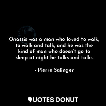  Onassis was a man who loved to walk, to walk and talk, and he was the kind of ma... - Pierre Salinger - Quotes Donut