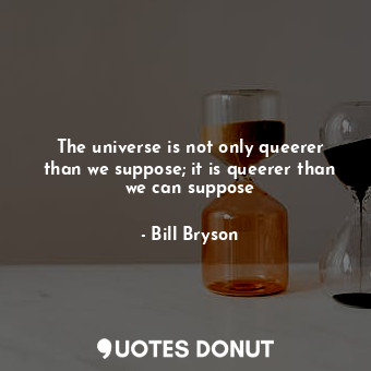  The universe is not only queerer than we suppose; it is queerer than we can supp... - Bill Bryson - Quotes Donut