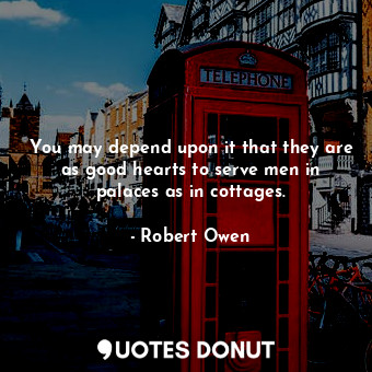 You may depend upon it that they are as good hearts to serve men in palaces as i... - Robert Owen - Quotes Donut