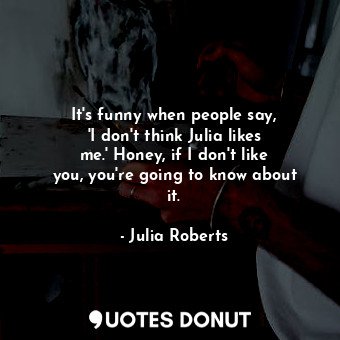  It&#39;s funny when people say, &#39;I don&#39;t think Julia likes me.&#39; Hone... - Julia Roberts - Quotes Donut