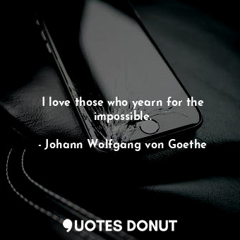  I love those who yearn for the impossible.... - Johann Wolfgang von Goethe - Quotes Donut