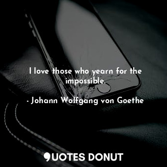 I love those who yearn for the impossible.