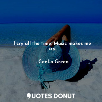  I cry all the time. Music makes me cry.... - CeeLo Green - Quotes Donut