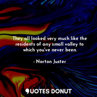  They all looked very much like the residents of any small valley to which you've... - Norton Juster - Quotes Donut