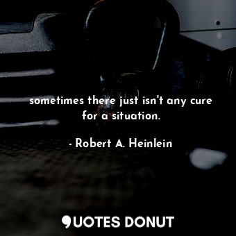  sometimes there just isn't any cure for a situation.... - Robert A. Heinlein - Quotes Donut