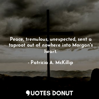  Peace, tremulous, unexpected, sent a taproot out of nowhere into Morgan's heart.... - Patricia A. McKillip - Quotes Donut