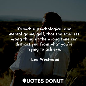  It&#39;s such a psychological and mental game, golf, that the smallest wrong thi... - Lee Westwood - Quotes Donut