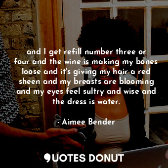  and I get refill number three or four and the wine is making my bones loose and ... - Aimee Bender - Quotes Donut