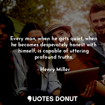  Every man, when he gets quiet, when he becomes desperately honest with himself, ... - Henry Miller - Quotes Donut