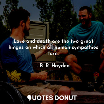  Love and death are the two great hinges on which all human sympathies turn.... - B. R. Hayden - Quotes Donut