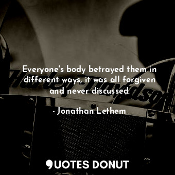  Everyone's body betrayed them in different ways, it was all forgiven and never d... - Jonathan Lethem - Quotes Donut