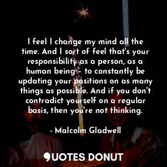  I feel I change my mind all the time. And I sort of feel that's your responsibil... - Malcolm Gladwell - Quotes Donut