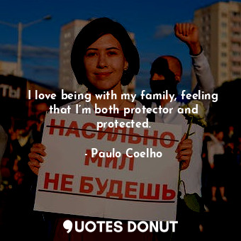  I love being with my family, feeling that I’m both protector and protected.... - Paulo Coelho - Quotes Donut