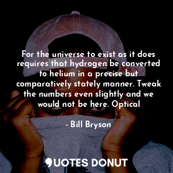 For the universe to exist as it does requires that hydrogen be converted to helium in a precise but comparatively stately manner. Tweak the numbers even slightly and we would not be here. Optical