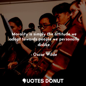 Morality is simply the attitude we adopt towards people we personally dislike.