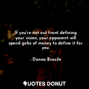 If you&#39;re not out front defining your vision, your opponent will spend gobs of money to define it for you.