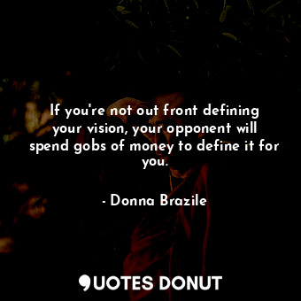  If you&#39;re not out front defining your vision, your opponent will spend gobs ... - Donna Brazile - Quotes Donut