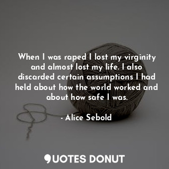 When I was raped I lost my virginity and almost lost my life. I also discarded certain assumptions I had held about how the world worked and about how safe I was.