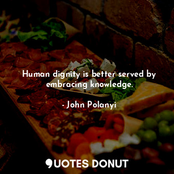  Human dignity is better served by embracing knowledge.... - John Polanyi - Quotes Donut