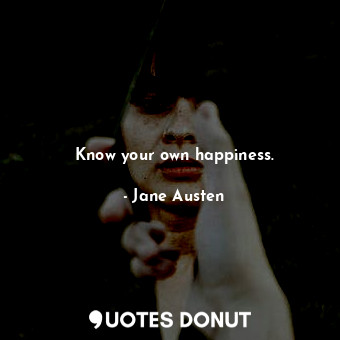 Know your own happiness.