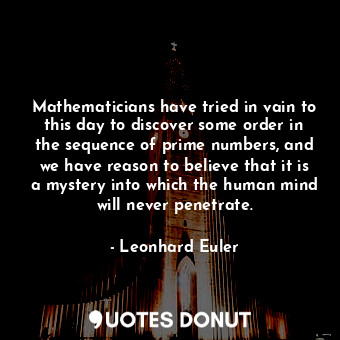 Mathematicians have tried in vain to this day to discover some order in the sequence of prime numbers, and we have reason to believe that it is a mystery into which the human mind will never penetrate.