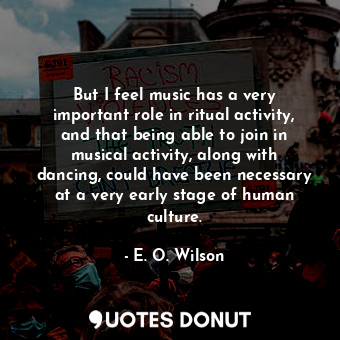  But I feel music has a very important role in ritual activity, and that being ab... - E. O. Wilson - Quotes Donut