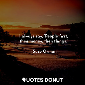 I always say, &#39;People first, then money, then things.&#39;