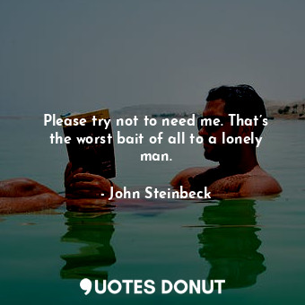  Please try not to need me. That’s the worst bait of all to a lonely man.... - John Steinbeck - Quotes Donut