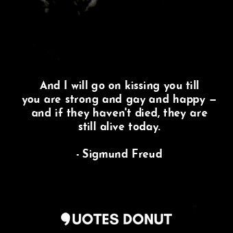  And I will go on kissing you till you are strong and gay and happy — and if they... - Sigmund Freud - Quotes Donut